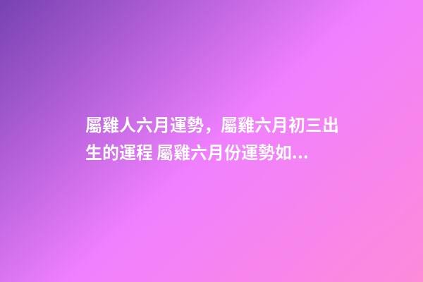 屬雞人六月運勢，屬雞六月初三出生的運程 屬雞六月份運勢如何，屬雞人六月份到底會是一個什么樣的運勢-第1張-觀點-玄機派
